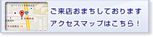 ご来店おまちしております。アクセスマップはこちら！